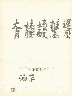 大姨妈推迟半个月腰酸怎么回事