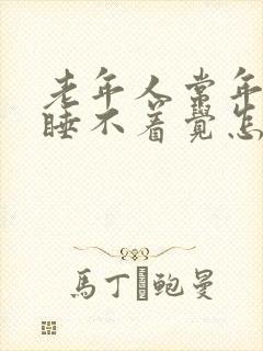 老年人常年失眠睡不着觉怎么办