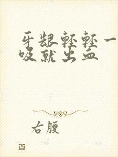 牙龈轻轻一碰一吸就出血