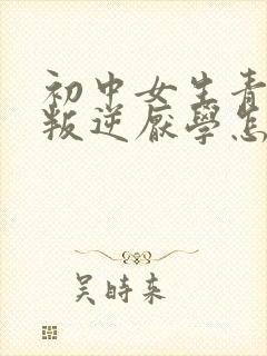 初中女生青春期叛逆厌学怎么办