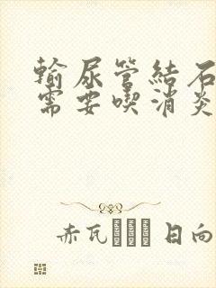 输尿管结石尿血需要吃消炎药吗