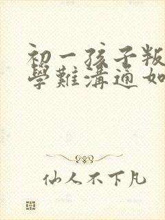 初一孩子叛逆厌学难沟通如何引导