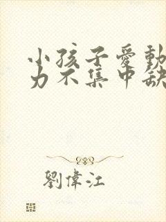 小孩子爱动注意力不集中缺什么