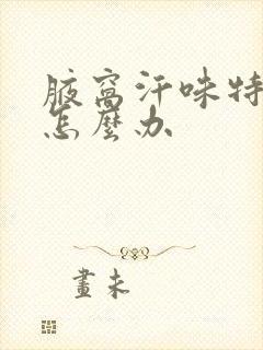 腋窝汗味特别重怎么办