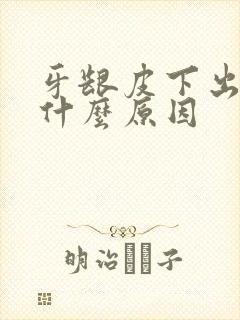 牙龈皮下出血是什么原因