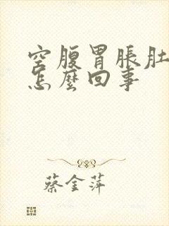 空腹胃胀肚子胀怎么回事