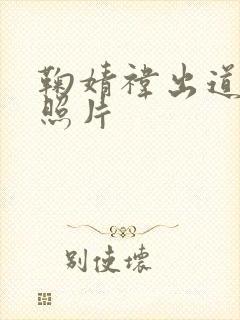 鞠婧祎出道前的照片