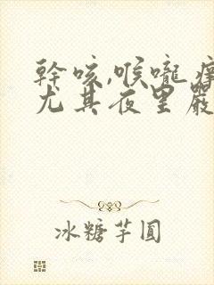 干咳,喉咙痒,尤其夜里严重怎么缓解