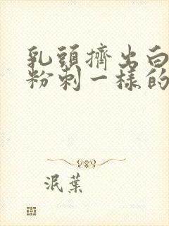 乳头挤出白色像粉刺一样的东西