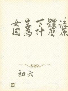 女生下体流血是因为什么原因