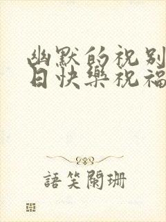 幽默的祝别人生日快乐祝福语 简短独特