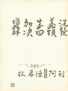 盐加生姜洗头能解决白头发吗