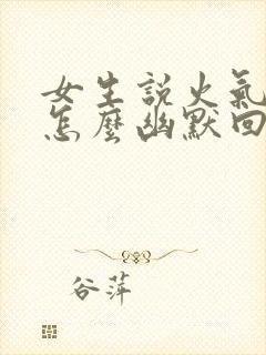 女生说火气大,怎么幽默回复