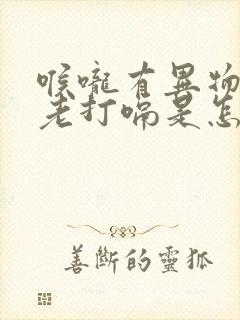 喉咙有异物感还老打嗝是怎么回事