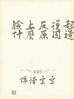 脸上反复起痘痘什么原因造成的