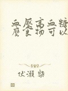 血压高血糖吃什么食物可以降下来