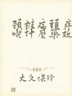 颈椎病头疼恶心吃什么药效果好