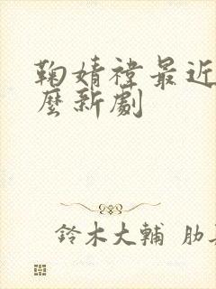 鞠婧祎最近有什么新剧