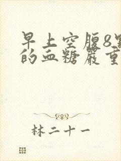 早上空腹8点多的血糖严重吗