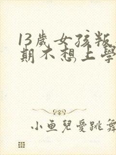 13岁女孩叛逆期不想上学怎么办