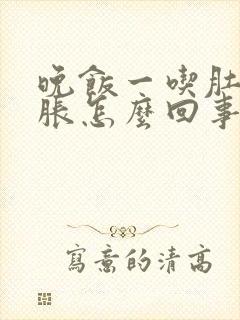 晚饭一吃肚子就胀怎么回事