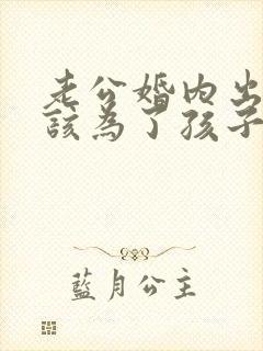 老公婚内出轨我该为了孩子原谅他吗