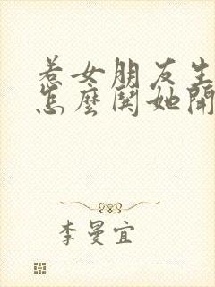 惹女朋友生气了怎么哄她开心的句子