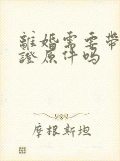 离婚需要带结婚证原件吗