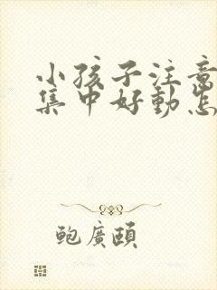 小孩子注意力不集中好动怎么回事