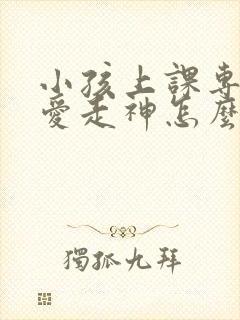 小孩上课专注力爱走神怎么办