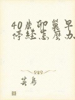 40岁卵巢早衰停经怎么办封面