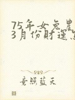75年女兔农历3月份财运怎么样