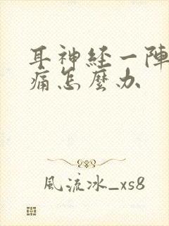 耳神经一阵一阵痛怎么办