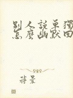 别人说单独约你怎么幽默回复