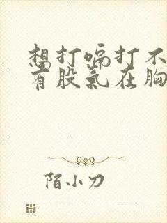 想打嗝打不出来有股气在胸口喉咙感觉有东西