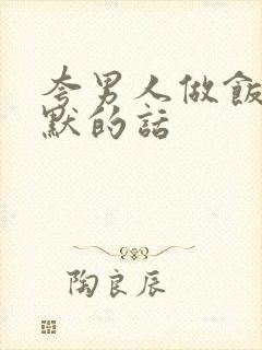 夸男人做饭的幽默的话