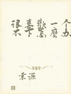 很喜欢一个人放不下怎么办