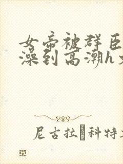 女帝被群臣伦流澡到高潮h文封面