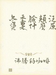 冬季脸颊泛红发烫是什么原因