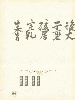 生完孩子后怎么会乳房变大