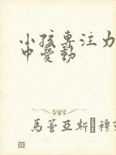 小孩专注力不集中爱动