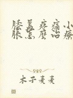 膝盖疼痛小腿肿胀怎么治疗