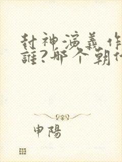 封神演义作者是谁?哪个朝代的