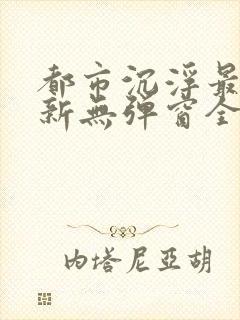 都市沉浮最新更新无弹窗全文阅读