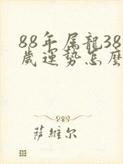 88年属龙38岁运势怎么样呢