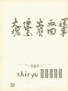 大便出血还有血块怎么回事