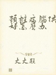 颈椎病脑供血不好怎么办