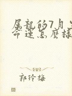 属龙的7月生的命运怎么样呢