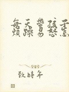 每天带孩子心情烦躁易怒怎么办