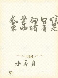 感觉胸口喉咙有东西堵着是什么原因封面